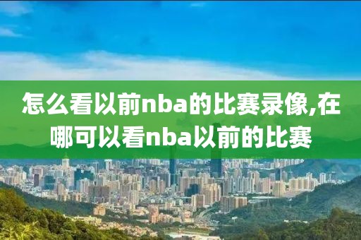 怎么看以前nba的比赛录像,在哪可以看nba以前的比赛