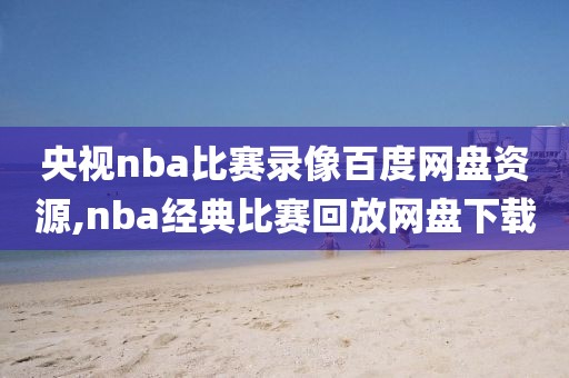 央视nba比赛录像百度网盘资源,nba经典比赛回放网盘下载