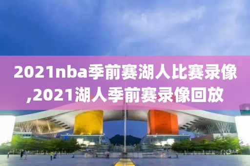 2021nba季前赛湖人比赛录像,2021湖人季前赛录像回放