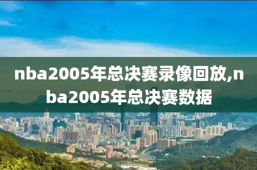 nba2005年总决赛录像回放,nba2005年总决赛数据