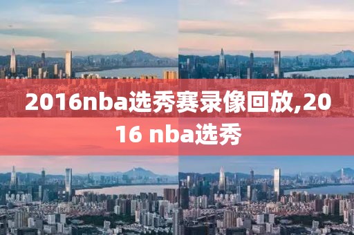 2016nba选秀赛录像回放,2016 nba选秀