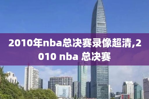 2010年nba总决赛录像超清,2010 nba 总决赛