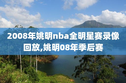 2008年姚明nba全明星赛录像回放,姚明08年季后赛