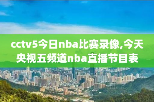 cctv5今日nba比赛录像,今天央视五频道nba直播节目表