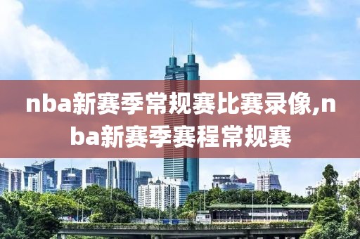 nba新赛季常规赛比赛录像,nba新赛季赛程常规赛