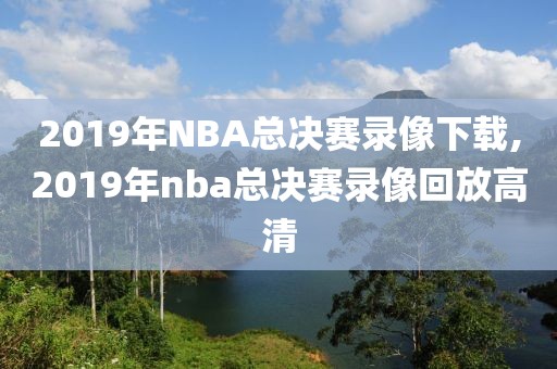 2019年NBA总决赛录像下载,2019年nba总决赛录像回放高清