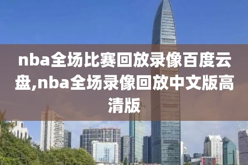nba全场比赛回放录像百度云盘,nba全场录像回放中文版高清版