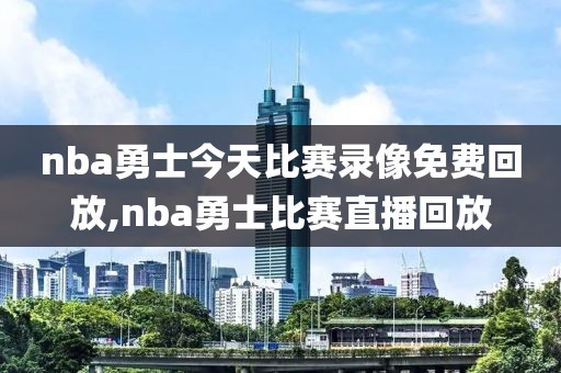 nba勇士今天比赛录像免费回放,nba勇士比赛直播回放