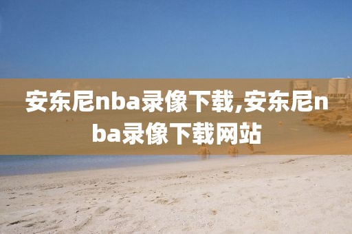 安东尼nba录像下载,安东尼nba录像下载网站