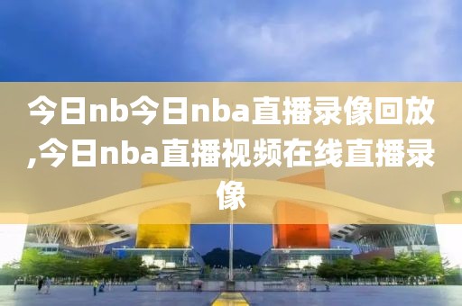 今日nb今日nba直播录像回放,今日nba直播视频在线直播录像