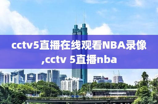 cctv5直播在线观看NBA录像,cctv 5直播nba