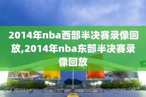 2014年nba西部半决赛录像回放,2014年nba东部半决赛录像回放
