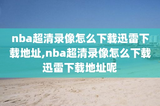 nba超清录像怎么下载迅雷下载地址,nba超清录像怎么下载迅雷下载地址呢