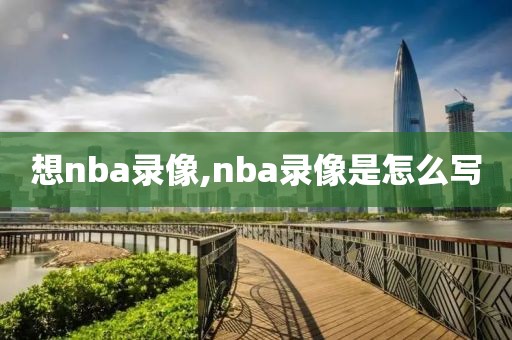 想nba录像,nba录像是怎么写