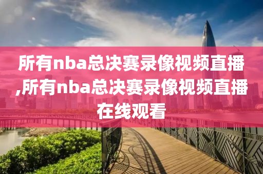 所有nba总决赛录像视频直播,所有nba总决赛录像视频直播在线观看