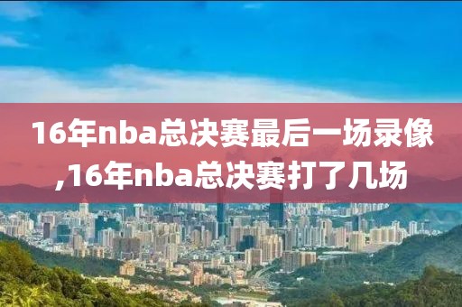 16年nba总决赛最后一场录像,16年nba总决赛打了几场
