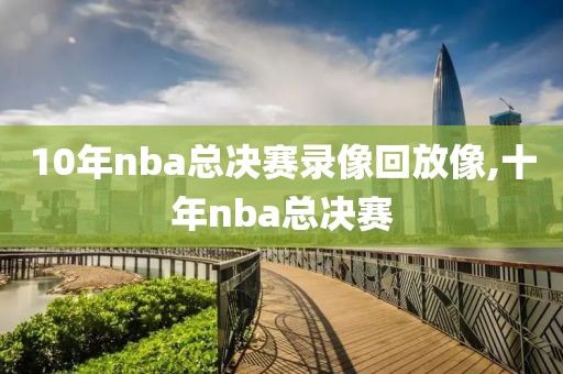 10年nba总决赛录像回放像,十年nba总决赛