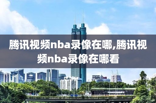 腾讯视频nba录像在哪,腾讯视频nba录像在哪看