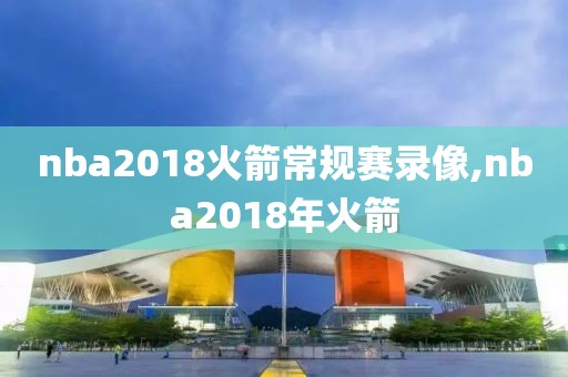 nba2018火箭常规赛录像,nba2018年火箭