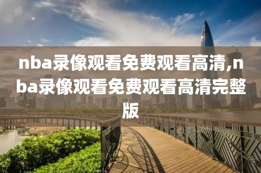 nba录像观看免费观看高清,nba录像观看免费观看高清完整版