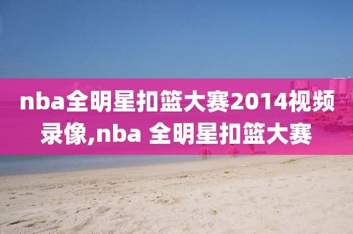 nba全明星扣篮大赛2014视频录像,nba 全明星扣篮大赛