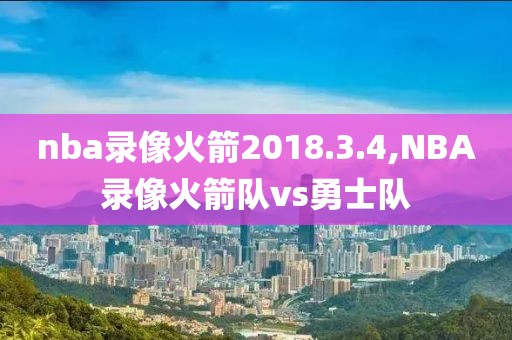 nba录像火箭2018.3.4,NBA录像火箭队vs勇士队