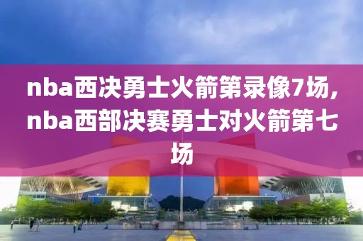 nba西决勇士火箭第录像7场,nba西部决赛勇士对火箭第七场