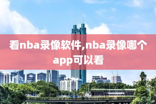 看nba录像软件,nba录像哪个app可以看