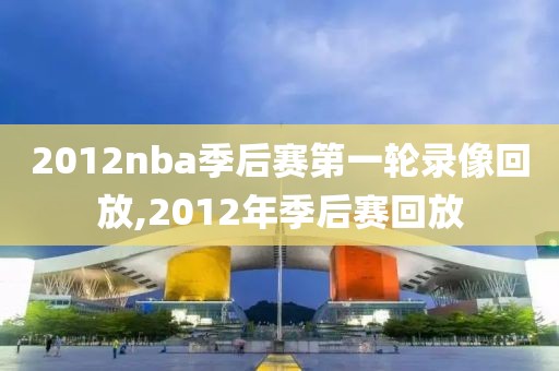 2012nba季后赛第一轮录像回放,2012年季后赛回放