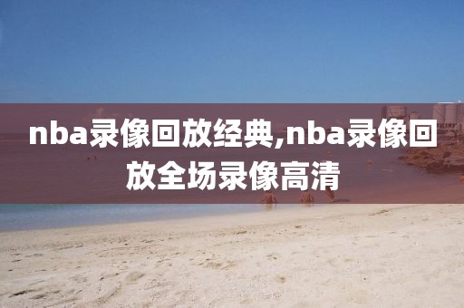 nba录像回放经典,nba录像回放全场录像高清