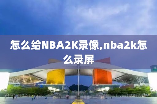 怎么给NBA2K录像,nba2k怎么录屏