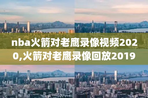 nba火箭对老鹰录像视频2020,火箭对老鹰录像回放2019