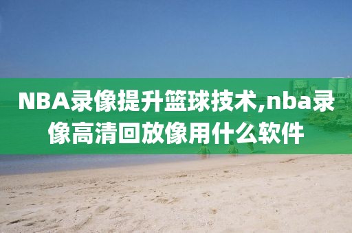 NBA录像提升篮球技术,nba录像高清回放像用什么软件