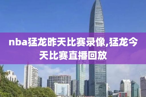nba猛龙昨天比赛录像,猛龙今天比赛直播回放