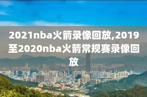 2021nba火箭录像回放,2019至2020nba火箭常规赛录像回放
