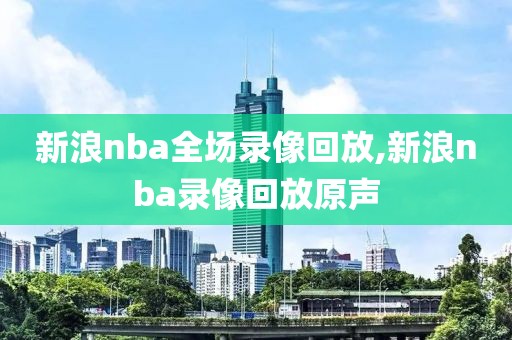新浪nba全场录像回放,新浪nba录像回放原声