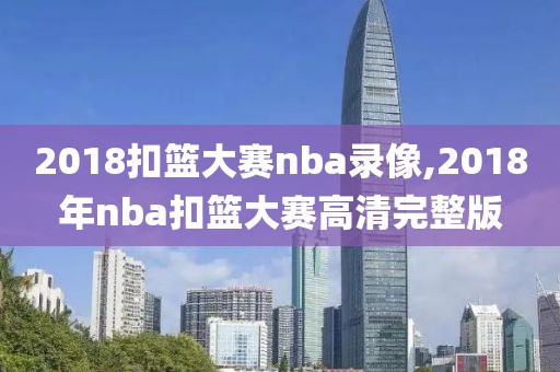 2018扣篮大赛nba录像,2018年nba扣篮大赛高清完整版
