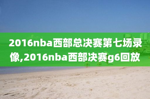 2016nba西部总决赛第七场录像,2016nba西部决赛g6回放