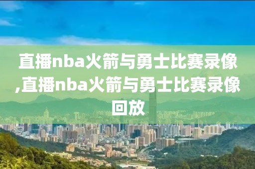直播nba火箭与勇士比赛录像,直播nba火箭与勇士比赛录像回放
