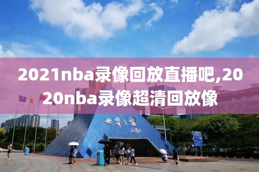 2021nba录像回放直播吧,2020nba录像超清回放像