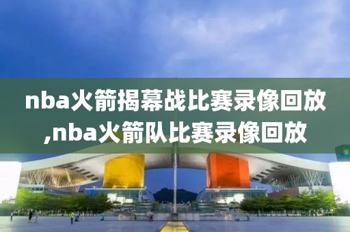 nba火箭揭幕战比赛录像回放,nba火箭队比赛录像回放
