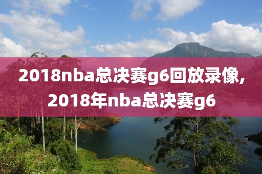 2018nba总决赛g6回放录像,2018年nba总决赛g6