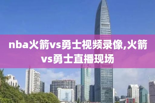 nba火箭vs勇士视频录像,火箭vs勇士直播现场