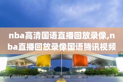 nba高清国语直播回放录像,nba直播回放录像国语腾讯视频