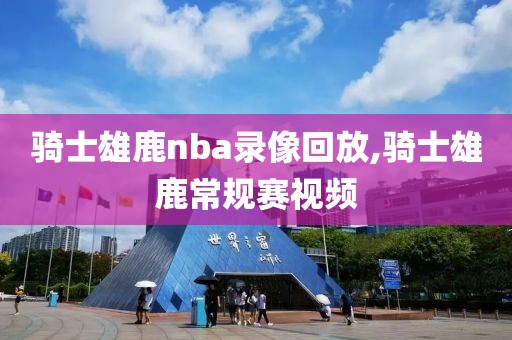 骑士雄鹿nba录像回放,骑士雄鹿常规赛视频