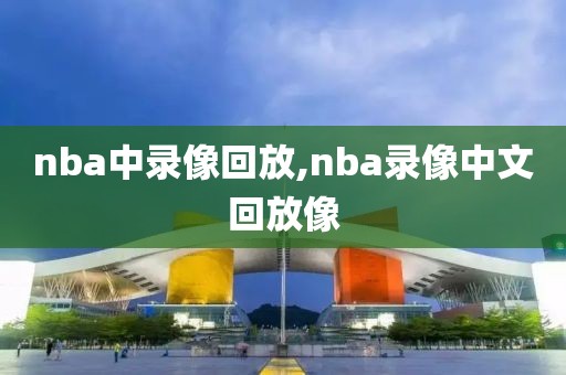 nba中录像回放,nba录像中文回放像