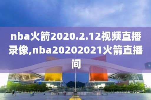 nba火箭2020.2.12视频直播录像,nba20202021火箭直播间