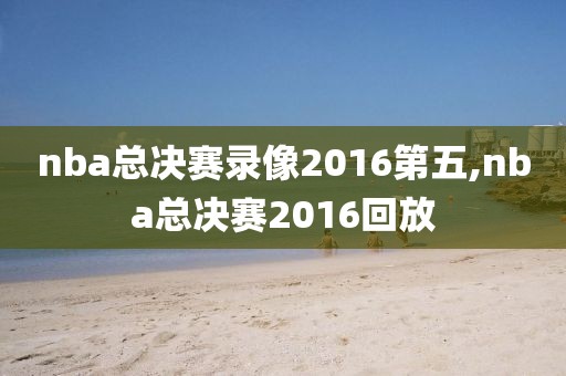 nba总决赛录像2016第五,nba总决赛2016回放