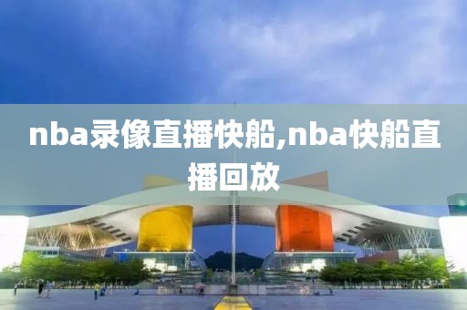 nba录像直播快船,nba快船直播回放