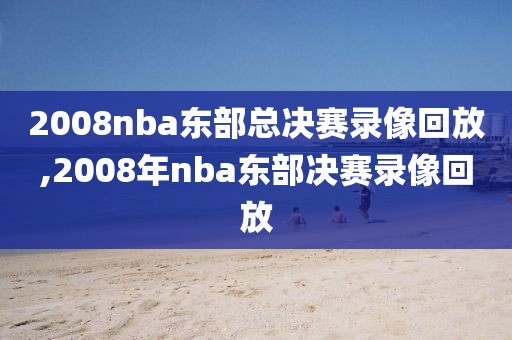 2008nba东部总决赛录像回放,2008年nba东部决赛录像回放